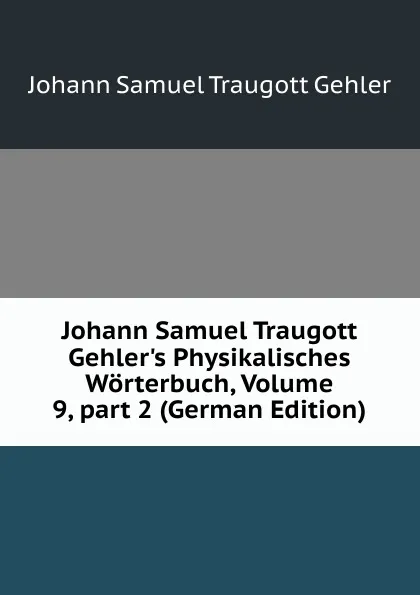 Обложка книги Johann Samuel Traugott Gehler.s Physikalisches Worterbuch, Volume 9,.part 2 (German Edition), Johann Samuel Traugott Gehler