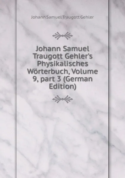 Обложка книги Johann Samuel Traugott Gehler.s Physikalisches Worterbuch, Volume 9,.part 3 (German Edition), Johann Samuel Traugott Gehler