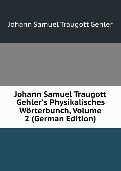 Обложка книги Johann Samuel Traugott Gehler.s Physikalisches Worterbunch, Volume 2 (German Edition), Johann Samuel Traugott Gehler