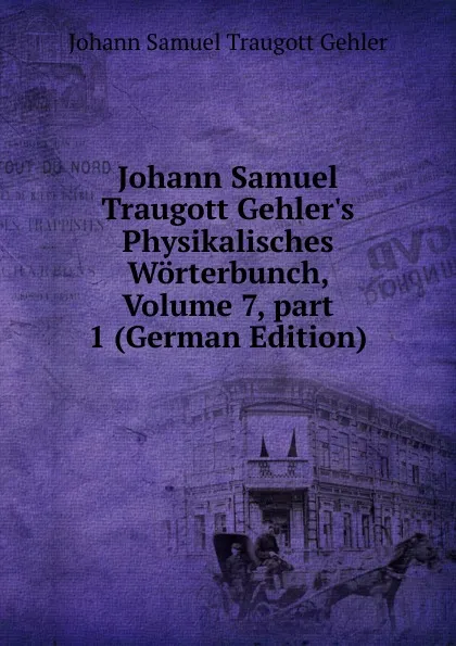 Обложка книги Johann Samuel Traugott Gehler.s Physikalisches Worterbunch, Volume 7,.part 1 (German Edition), Johann Samuel Traugott Gehler