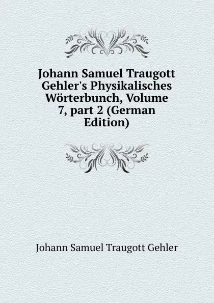 Обложка книги Johann Samuel Traugott Gehler.s Physikalisches Worterbunch, Volume 7,.part 2 (German Edition), Johann Samuel Traugott Gehler