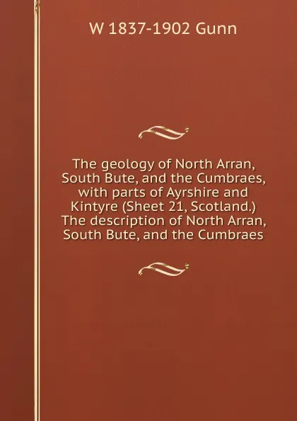 Обложка книги The geology of North Arran, South Bute, and the Cumbraes, with parts of Ayrshire and Kintyre (Sheet 21, Scotland.) The description of North Arran, South Bute, and the Cumbraes, W 1837-1902 Gunn