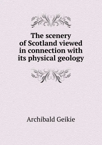 Обложка книги The scenery of Scotland viewed in connection with its physical geology, Geikie Archibald