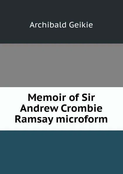 Обложка книги Memoir of Sir Andrew Crombie Ramsay microform, Geikie Archibald