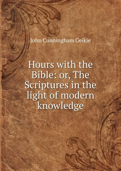 Обложка книги Hours with the Bible: or, The Scriptures in the light of modern knowledge, John Cunningham Geikie