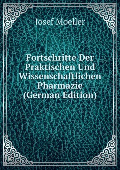 Обложка книги Fortschritte Der Praktischen Und Wissenschaftlichen Pharmazie (German Edition), Josef Moeller