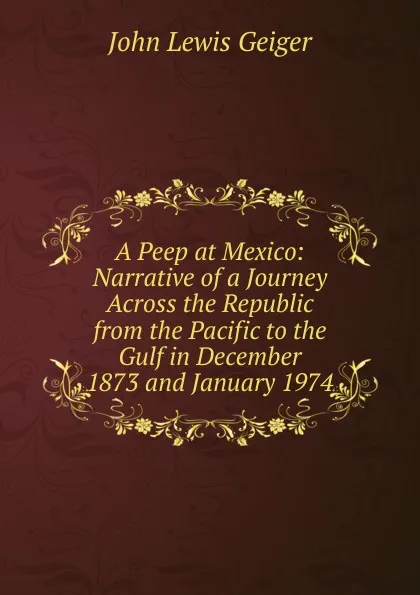 Обложка книги A Peep at Mexico: Narrative of a Journey Across the Republic from the Pacific to the Gulf in December 1873 and January 1974, John Lewis Geiger