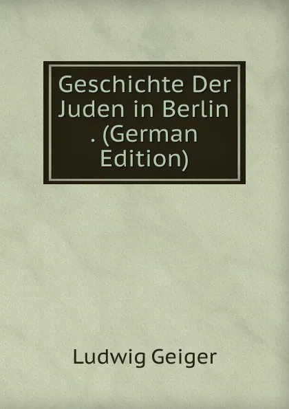 Обложка книги Geschichte Der Juden in Berlin . (German Edition), L. Geiger