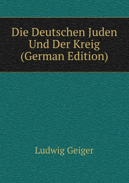 Обложка книги Die Deutschen Juden Und Der Kreig (German Edition), L. Geiger