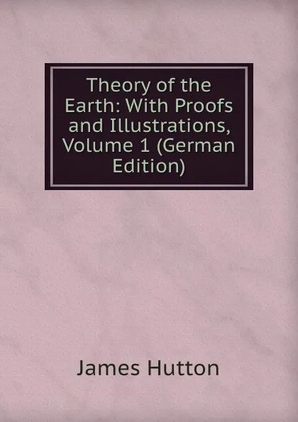 Обложка книги Theory of the Earth: With Proofs and Illustrations, Volume 1 (German Edition), James Hutton