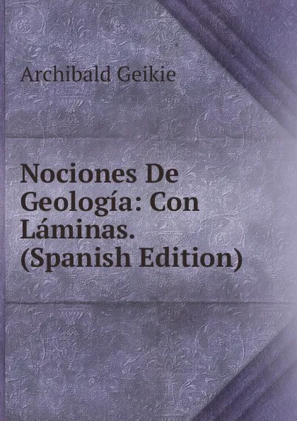 Обложка книги Nociones De Geologia: Con Laminas. (Spanish Edition), Geikie Archibald