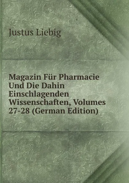 Обложка книги Magazin Fur Pharmacie Und Die Dahin Einschlagenden Wissenschaften, Volumes 27-28 (German Edition), Liebig Justus