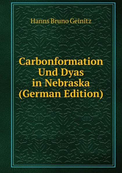 Обложка книги Carbonformation Und Dyas in Nebraska (German Edition), Hanns Bruno Geinitz