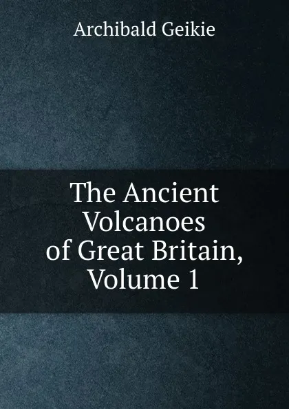 Обложка книги The Ancient Volcanoes of Great Britain, Volume 1, Geikie Archibald