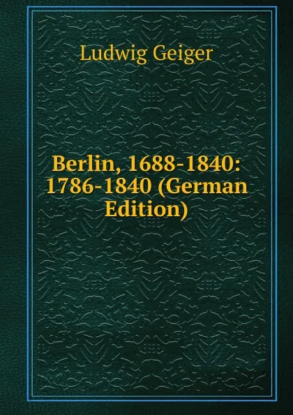 Обложка книги Berlin, 1688-1840: 1786-1840 (German Edition), L. Geiger