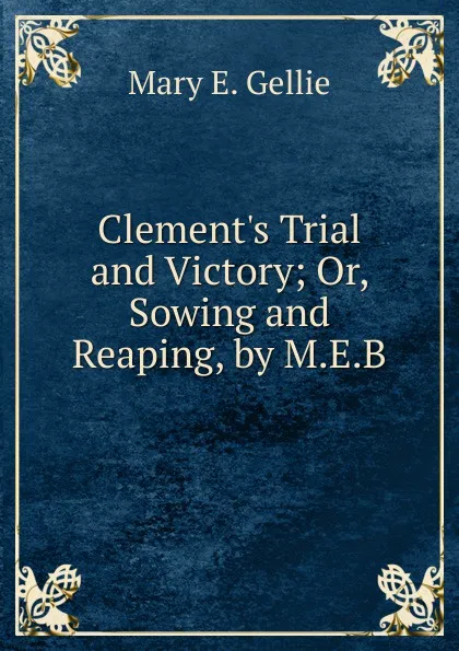 Обложка книги Clement.s Trial and Victory; Or, Sowing and Reaping, by M.E.B., Mary E. Gellie