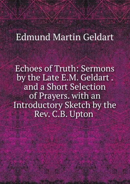 Обложка книги Echoes of Truth: Sermons by the Late E.M. Geldart . and a Short Selection of Prayers. with an Introductory Sketch by the Rev. C.B. Upton ., Edmund Martin Geldart