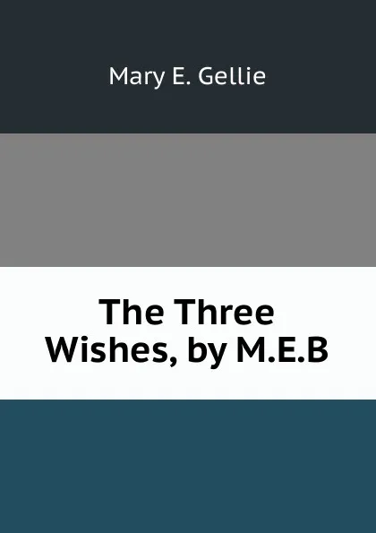 Обложка книги The Three Wishes, by M.E.B., Mary E. Gellie