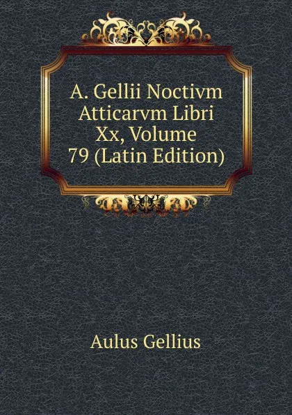 Обложка книги A. Gellii Noctivm Atticarvm Libri Xx, Volume 79 (Latin Edition), Aulus Gellius