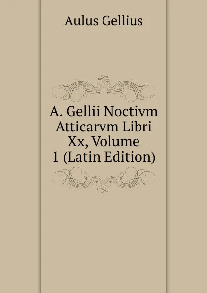 Обложка книги A. Gellii Noctivm Atticarvm Libri Xx, Volume 1 (Latin Edition), Aulus Gellius