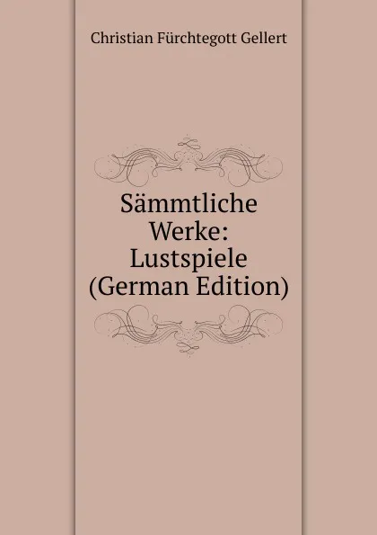 Обложка книги Sammtliche Werke: Lustspiele (German Edition), Christian Fürchtegott Gellert