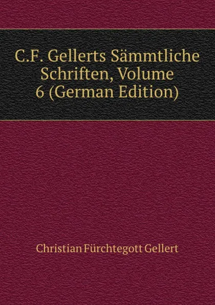 Обложка книги C.F. Gellerts Sammtliche Schriften, Volume 6 (German Edition), Christian Fürchtegott Gellert