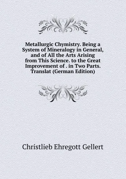 Обложка книги Metallurgic Chymistry. Being a System of Mineralogy in General, and of All the Arts Arising from This Science. to the Great Improvement of . in Two Parts. Translat (German Edition), Christlieb Ehregott Gellert