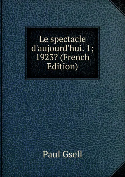 Обложка книги Le spectacle d.aujourd.hui. 1; 1923. (French Edition), Paul Gsell