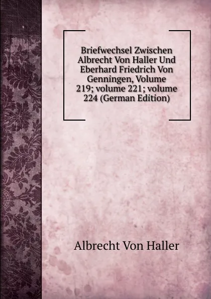 Обложка книги Briefwechsel Zwischen Albrecht Von Haller Und Eberhard Friedrich Von Genningen, Volume 219;.volume 221;.volume 224 (German Edition), Albrecht von Haller