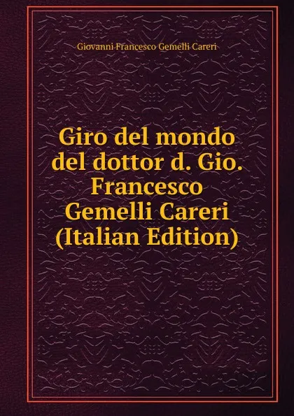 Обложка книги Giro del mondo del dottor d. Gio. Francesco Gemelli Careri (Italian Edition), Giovanni Francesco Gemelli Careri