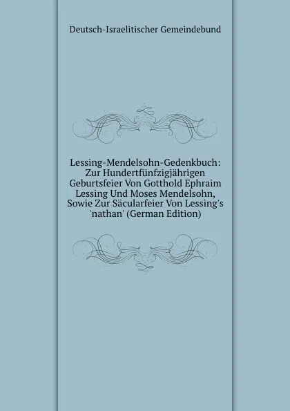 Обложка книги Lessing-Mendelsohn-Gedenkbuch: Zur Hundertfunfzigjahrigen Geburtsfeier Von Gotthold Ephraim Lessing Und Moses Mendelsohn, Sowie Zur Sacularfeier Von Lessing.s .nathan. (German Edition), Deutsch-Israelitischer Gemeindebund