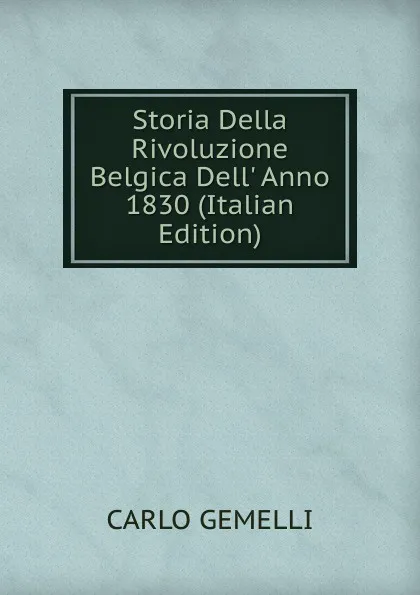 Обложка книги Storia Della Rivoluzione Belgica Dell. Anno 1830 (Italian Edition), Carlo Gemelli