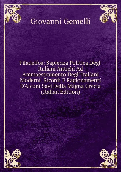 Обложка книги Filadelfos: Sapienza Politica Degl. Italiani Antichi Ad Ammaestramento Degl. Italiani Moderni. Ricordi E Ragionamenti D.Alcuni Savi Della Magna Grecia (Italian Edition), Giovanni Gemelli