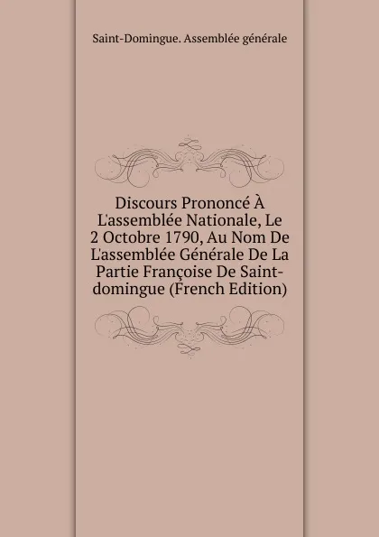 Обложка книги Discours Prononce A L.assemblee Nationale, Le 2 Octobre 1790, Au Nom De L.assemblee Generale De La Partie Francoise De Saint-domingue (French Edition), Saint-Domingue. Assemblée générale