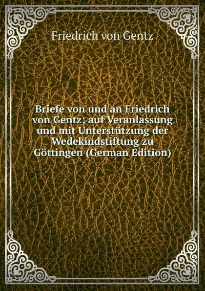 Обложка книги Briefe von und an Friedrich von Gentz; auf Veranlassung und mit Unterstutzung der Wedekindstiftung zu Gottingen (German Edition), Friedrich von Gentz