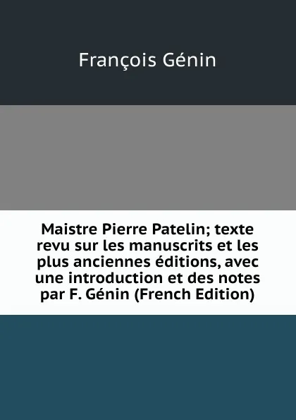 Обложка книги Maistre Pierre Patelin; texte revu sur les manuscrits et les plus anciennes editions, avec une introduction et des notes par F. Genin (French Edition), François Génin