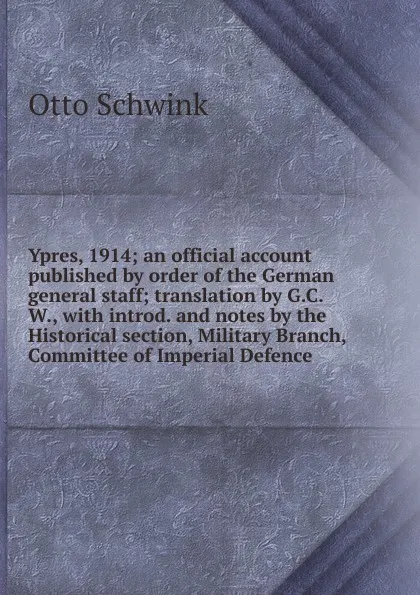 Обложка книги Ypres, 1914; an official account published by order of the German general staff; translation by G.C.W., with introd. and notes by the Historical section, Military Branch, Committee of Imperial Defence, Otto Schwink