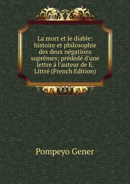 Обложка книги La mort et le diable: histoire et philosophie des deux negations supremes; predede d.une lettre a l.auteur de E. Littre (French Edition), Pompeyo Gener