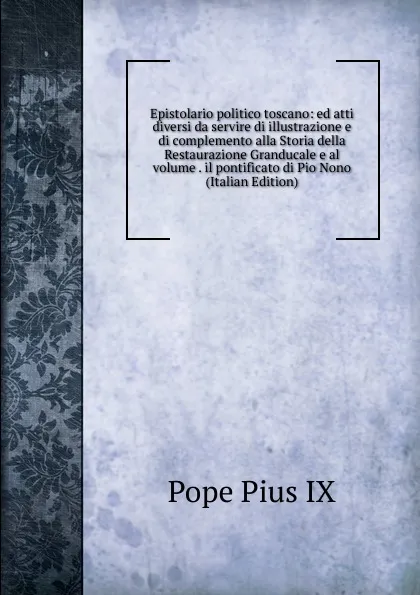 Обложка книги Epistolario politico toscano: ed atti diversi da servire di illustrazione e di complemento alla Storia della Restaurazione Granducale e al volume . il pontificato di Pio Nono (Italian Edition), Pope Pius IX