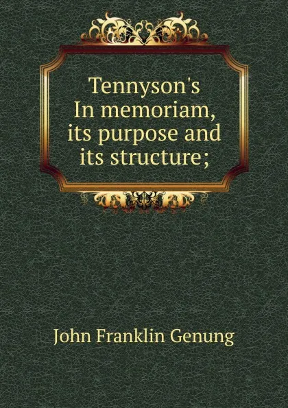 Обложка книги Tennyson.s In memoriam, its purpose and its structure;, Genung John Franklin