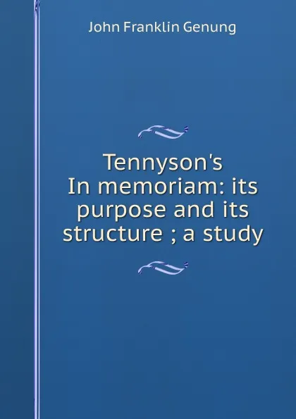 Обложка книги Tennyson.s In memoriam: its purpose and its structure ; a study, Genung John Franklin