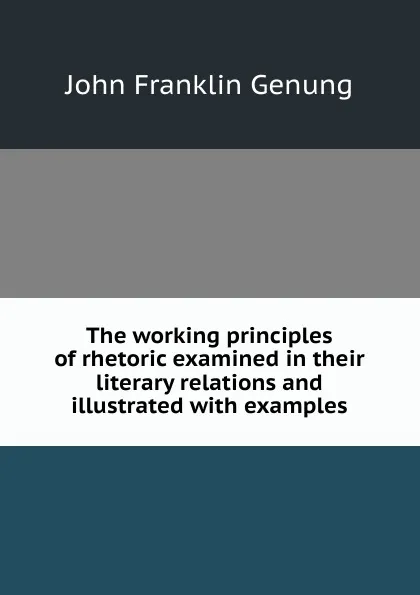 Обложка книги The working principles of rhetoric examined in their literary relations and illustrated with examples, Genung John Franklin