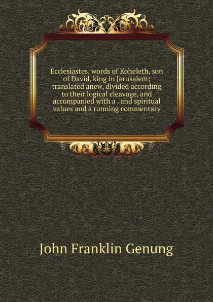 Обложка книги Ecclesiastes, words of Koheleth, son of David, king in Jerusalem; translated anew, divided according to their logical cleavage, and accompanied with a . and spiritual values and a running commentary, Genung John Franklin