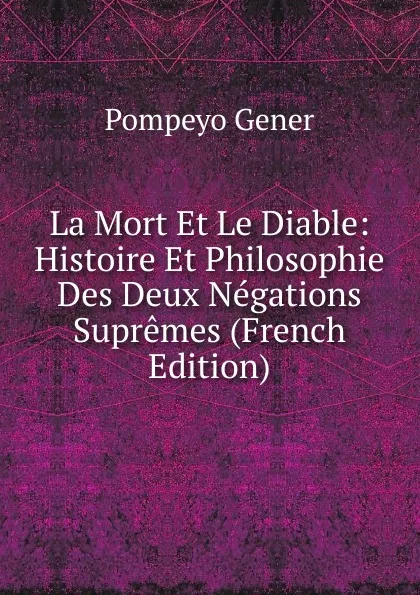 Обложка книги La Mort Et Le Diable: Histoire Et Philosophie Des Deux Negations Supremes (French Edition), Pompeyo Gener