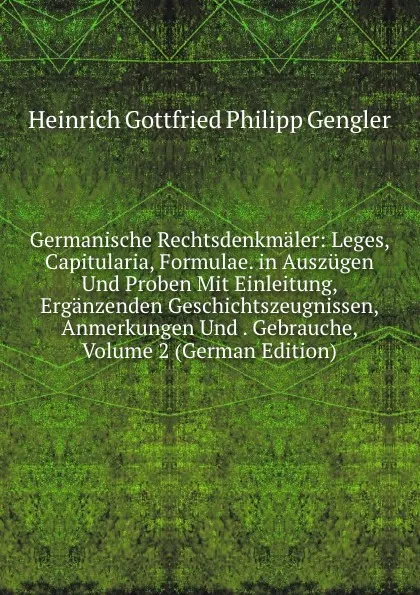 Обложка книги Germanische Rechtsdenkmaler: Leges, Capitularia, Formulae. in Auszugen Und Proben Mit Einleitung, Erganzenden Geschichtszeugnissen, Anmerkungen Und . Gebrauche, Volume 2 (German Edition), Heinrich Gottfried Philipp Gengler