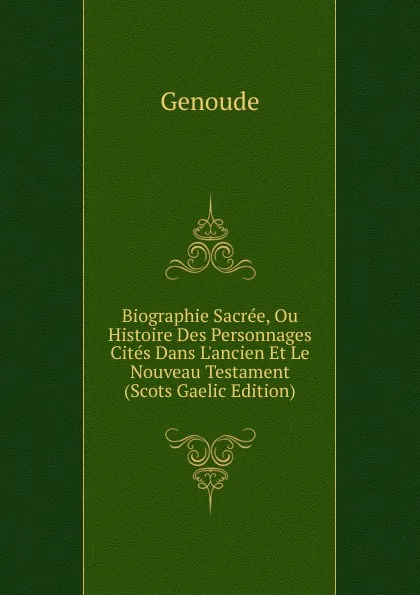 Обложка книги Biographie Sacree, Ou Histoire Des Personnages Cites Dans L.ancien Et Le Nouveau Testament (Scots Gaelic Edition), Genoude