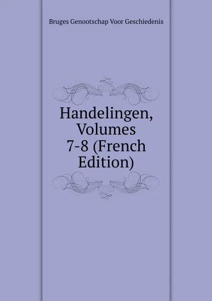 Обложка книги Handelingen, Volumes 7-8 (French Edition), Bruges Genootschap Voor Geschiedenis