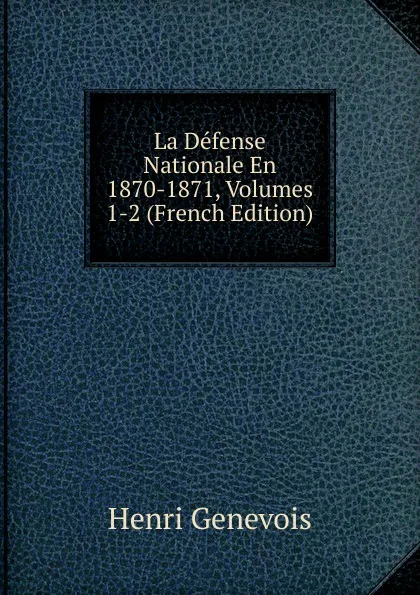 Обложка книги La Defense Nationale En 1870-1871, Volumes 1-2 (French Edition), Henri Genevois