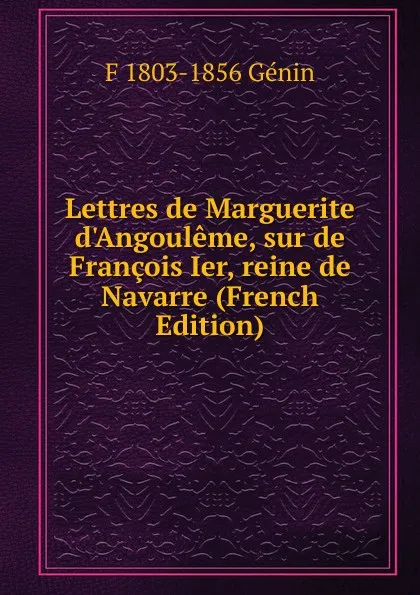 Обложка книги Lettres de Marguerite d.Angouleme, sur de Francois Ier, reine de Navarre (French Edition), F 1803-1856 Génin