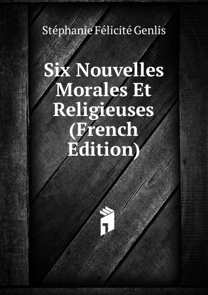 Обложка книги Six Nouvelles Morales Et Religieuses (French Edition), Genlis Stéphanie Félicité